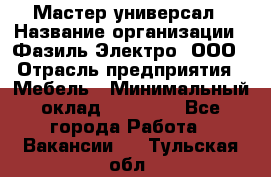 Мастер-универсал › Название организации ­ Фазиль Электро, ООО › Отрасль предприятия ­ Мебель › Минимальный оклад ­ 30 000 - Все города Работа » Вакансии   . Тульская обл.